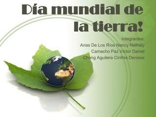 Día mundial de
      la tierra!
                           Integrantes:
       Arias De Los Ríos Nancy Nathaly
             Camacho Paz Víctor Daniel
        Chong Aguilera Cinthia Denisse
 