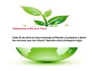 Celebremos el Día de la Tierra
Cada 22 de abril se hace homenaje al Planeta ¿Cuidamos a diario
los recursos que nos ofrece? Aprende cómo protegerlo mejor.
 