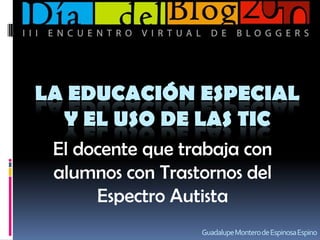 La educación especial y el uso de las TIC El docente que trabaja con alumnos con Trastornos del Espectro Autista Guadalupe Montero de Espinosa Espino 