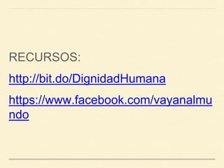 RECURSOS:
http://bit.do/DignidadHumana
https://www.facebook.com/vayanalmu
ndo
 