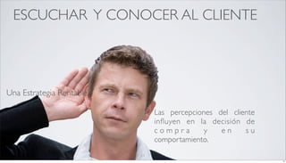 ESCUCHAR Y CONOCER AL CLIENTE




Una Estrategia Rentable

                               Las percepciones del cliente
                               inﬂuyen en la decisión de
                               compra        y   en     su
                               comportamiento.
                          11
                                                              11
 