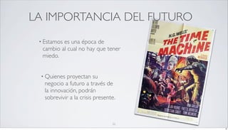 LA IMPORTANCIA DEL FUTURO
 • Estamoses una época de
  cambio al cual no hay que tener
  miedo.


 • Quienes  proyectan su
   negocio a futuro a través de
   la innovación, podrán
   sobrevivir a la crisis presente.



                                 22
                                      22
 