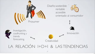 Diseño sostenible
                                      rentable
                                      accesible
                                      orientado al consumidor

                   Prosumer


  Investigación,
  coolhunting y                                Innovación
  trends
  forecasting.
                              Creatividad

LA RELACIÓN I+D+I & LAS TENDENCIAS
                               25
                                                                25
 