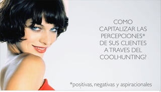 COMO
             CAPITALIZAR LAS
             PERCEPCIONES*
             DE SUS CLIENTES
              A TRAVES DEL
             COOLHUNTING?



*positivas, negativas y aspiracionales
    3
                                         3
 