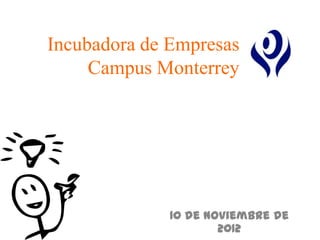 Incubadora de Empresas
     Campus Monterrey




              10 de Noviembre de
                      2012
 