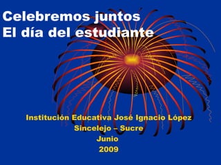 Celebremos juntos  El día del estudiante Institución Educativa José Ignacio López Sincelejo – Sucre Junio  2009 