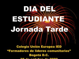DIA DEL ESTUDIANTE  Jornada Tarde Colegio Unión Europea IED “ Formadores de líderes comunitarios” Bogotá D.C. 30 de octubre de 2009 