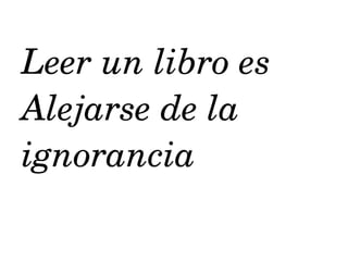 Leer un libro es 
Alejarse de la
ignorancia
 
