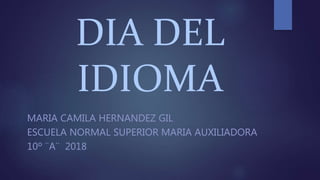DIA DEL
IDIOMA
MARIA CAMILA HERNANDEZ GIL
ESCUELA NORMAL SUPERIOR MARIA AUXILIADORA
10º ¨A¨ 2018
 