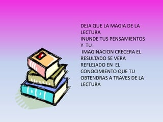 DEJA QUE LA MAGIA DE LA
LECTURA
INUNDE TUS PENSAMIENTOS
Y TU
 IMAGINACION CRECERA EL
RESULTADO SE VERA
REFLEJADO EN EL
CONOCIMIENTO QUE TU
OBTENDRAS A TRAVES DE LA
LECTURA
 