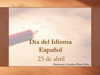 Día del Idioma
   Español
  23 de abril
       Profesora: Carolina Pérez Peña
 