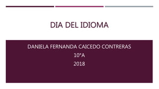 DIA DEL IDIOMA
DANIELA FERNANDA CAICEDO CONTRERAS
10°A
2018
 
