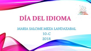 DÍA DEL IDIOMA
MARIA SALOME MEZA LANDAZABAL
10-C
2018
 