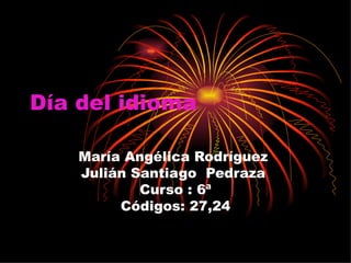 Día del idioma María Angélica Rodríguez  Julián Santiago  Pedraza  Curso : 6ª Códigos: 27,24 