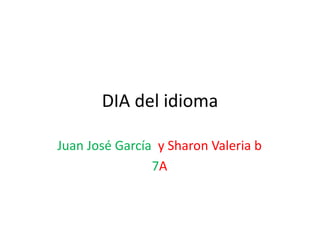 DIA del idioma
Juan José García y Sharon Valeria b
7A
 