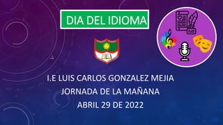 DIA DEL IDIOMA
I.E LUIS CARLOS GONZALEZ MEJIA
JORNADA DE LA MAÑANA
ABRIL 29 DE 2022
 