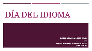 DÍA DEL IDIOMA
LAURA MARCELA ROJAS ROJAS
10ºC
ESCUELA NORMAL SUPERIOR MARIA
AUXILIADORA
 