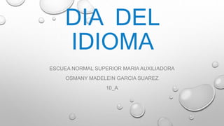 DIA DEL
IDIOMA
ESCUEA NORMAL SUPERIOR MARIA AUXILIADORA
OSMANY MADELEIN GARCIA SUAREZ
10_A
 