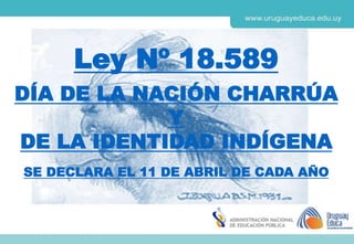Ley Nº 18.589
DÍA DE LA NACIÓN CHARRÚA
Y
DE LA IDENTIDAD INDÍGENA
SE DECLARA EL 11 DE ABRIL DE CADA AÑO
 