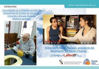 Entrevista a Martín Delgado, presidente del
Movimiento “La Nación Charrúa”.
“SALSIPUEDES ES LA PRIMERA ACCIÓN DEL
TERRORISMO DE ESTADO EN URUGUAY”
Entrevista a Gonzalo Abella en
“Mañanas de Radio”
ENTREVISTAS
 