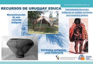 RECURSOS DE URUGUAY EDUCA Instrumentos musicales
indígenas en nuestro territorio:
arco musical y piedrasReconstrucción
de una
vivienda
indígena
Cerámica indígena:
urna funeraria
 