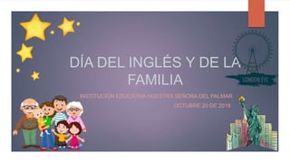 DÍA DEL INGLÉS Y DE LA
FAMILIA
INSTITUCIÓN EDUCATIVA NUESTRA SEÑORA DEL PALMAR
OCTUBRE 20 DE 2018
 