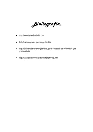 Bibliografía.
•   http://www.labrechadigital.org


•   http://peremarques.pangea.org/tic.htm


•   http://www.slideshare.net/jeanette_gc/la-sociedad-de-informacin-y-la-
    brecha-digital


•   http://www.oei.es/revistactsi/numero1/trejo.htm
 