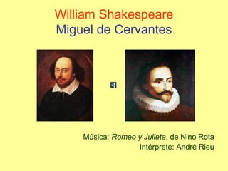 William Shakespeare
Miguel de Cervantes




    Música: Romeo y Julieta, de Nino Rota
                  Intérprete: André Rieu
 