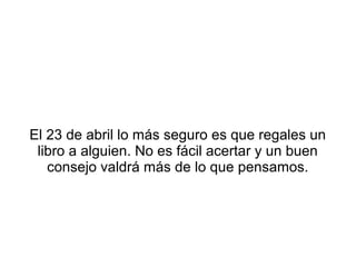 El 23 de abril lo más seguro es que regales un
libro a alguien. No es fácil acertar y un buen
consejo valdrá más de lo que pensamos.
 