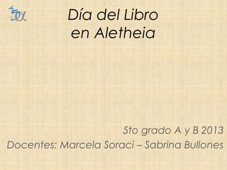 Día del Libro
en Aletheia
5to grado A y B 2013
Docentes: Marcela Soraci – Sabrina Bullones
 