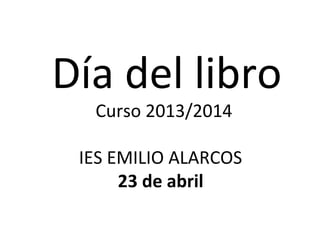 Día del libro
Curso 2013/2014
IES EMILIO ALARCOS
23 de abril
 