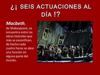 Macbeth,
de Shakespeare, se
encuentra entre las
obras teatrales que
más se escenifican,
de hecho cada
cuatro horas se abre
una función en
alguna parte del
mundo.
¿¡¿¡ SEIS ACTUACIONES ALSEIS ACTUACIONES AL
DÍADÍA !?!?
 
