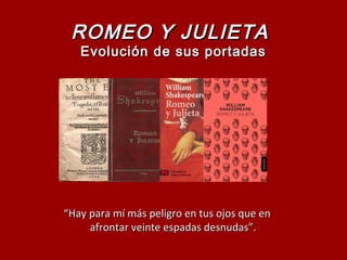 ROMEO Y JULIETAROMEO Y JULIETA
Evolución de sus portadasEvolución de sus portadas
““Hay para mí más peligro en tus ojos que enHay para mí más peligro en tus ojos que en
afrontar veinte espadas desnudas”.afrontar veinte espadas desnudas”.
 