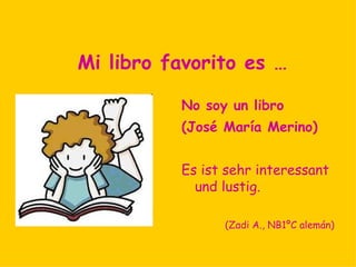 Mi libro favorito es …
          Tres metros sobre
            el cielo
          (Federico Moccia)

          Es ist sehr schön und
            handelt von der
            Liebe.

                 (Ana G., NB1ºC alemán)
 