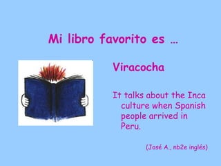 Mi libro favorito es …
          Like Water for Chocolate
           by Laura Esquivel
          The novel is written in the
            magical realism which mixes
            real and supernatural events,
            joining love, laughs and drama
            in beautifully fluent prose.


                 (Carmen M., NA1A inglés)
 