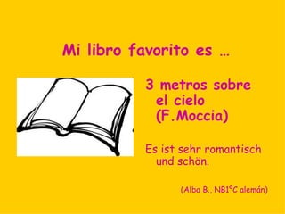 Mi libro favorito es …
          PERDONA SI TE
            LLAMO AMOR
          Ich finde es
            romantisch. Es ist
            das beste Buch,
            das ich gelesen
            habe.
                (Patricia,   NB 1º   alemán)
 
