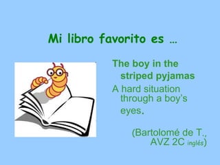 Mi libro favorito es …
          The boy in the
            striped pyjamas
          A hard situation
            through a boy’s
            eyes.

              (Bartolomé de T.,
                  AVZ 2C inglés)
 