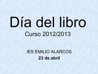 Día del libro
Curso 2012/2013
IES EMILIO ALARCOS
23 de abril
 