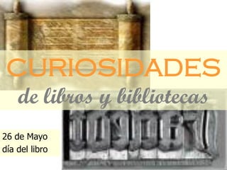 CURIOSIDADES
    de libros y bibliotecas
26 de Mayo
día del libro
 