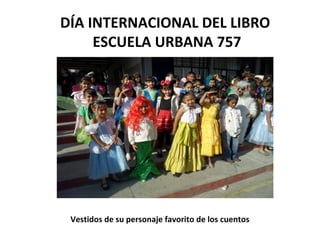 DÍA INTERNACIONAL DEL LIBRO
     ESCUELA URBANA 757




 Vestidos de su personaje favorito de los cuentos
 