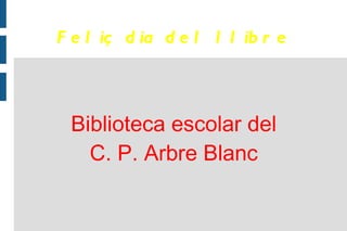 F e l iç d ia d e l l l ib r e



 Biblioteca escolar del
   C. P. Arbre Blanc
 