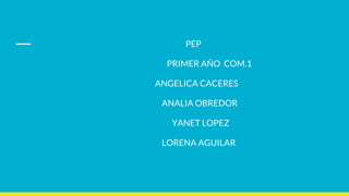 PEP
PRIMER AÑO COM.1
ANGELICA CACERES
ANALIA OBREDOR
YANET LOPEZ
LORENA AGUILAR
 