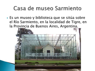  Es un museo y biblioteca que se sitúa sobre
el Río Sarmiento, en la localidad de Tigre, en
la Provincia de Buenos Aires, Argentina.