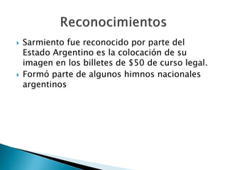  Sarmiento fue reconocido por parte del
Estado Argentino es la colocación de su
imagen en los billetes de $50 de curso legal.
Formó parte de algunos himnos nacionales
argentinos