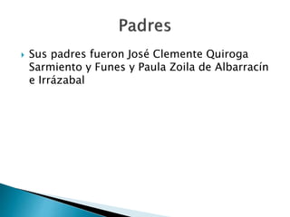  Sus padres fueron José Clemente Quiroga
Sarmiento y Funes y Paula Zoila de Albarracín
e Irrázabal