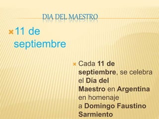 DIA DEL MAESTRO
11 de
septiembre
 Cada 11 de
septiembre, se celebra
el Día del
Maestro en Argentina
en homenaje
a Domingo Faustino
Sarmiento
 