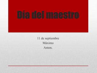 Día del maestro
11 de septiembre
Máximo
Anton.
 