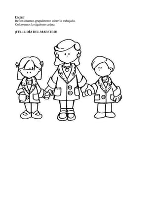 Cierre:
Reflexionamos grupalmente sobre lo trabajado.
Coloreamos la siguiente tarjeta.
¡FELIZ DÍA DEL MAESTRO!
 