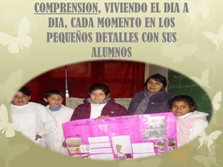COMPRENSION, VIVIENDO EL DIA A
  DIA, CADA MOMENTO EN LOS
  PEQUEÑOS DETALLES CON SUS
           ALUMNOS
 
