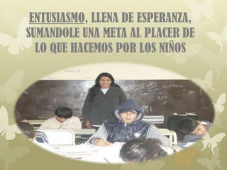 ENTUSIASMO, LLENA DE ESPERANZA,
SUMANDOLE UNA META AL PLACER DE
  LO QUE HACEMOS POR LOS NIÑOS
 
